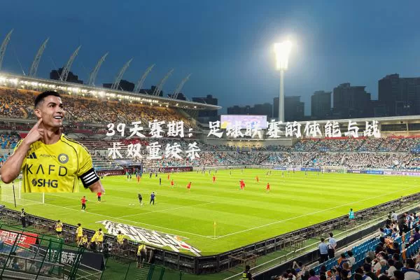 39天赛期：足球联赛的体能与战术双重绞杀