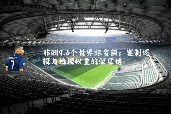 非洲9.5个世界杯名额：赛制逻辑与地理权重的深层博弈