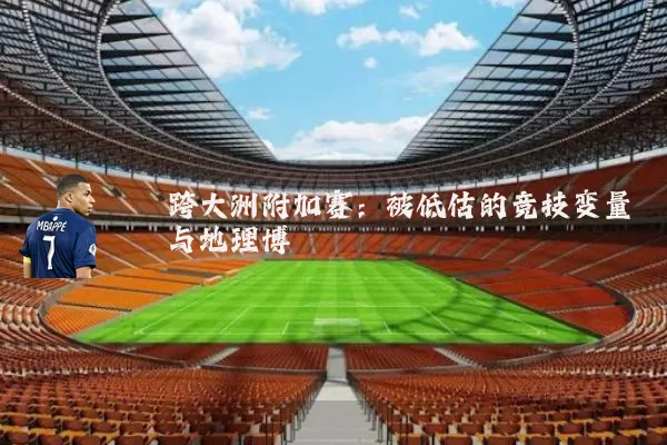 跨大洲附加赛：被低估的竞技变量与地理博弈