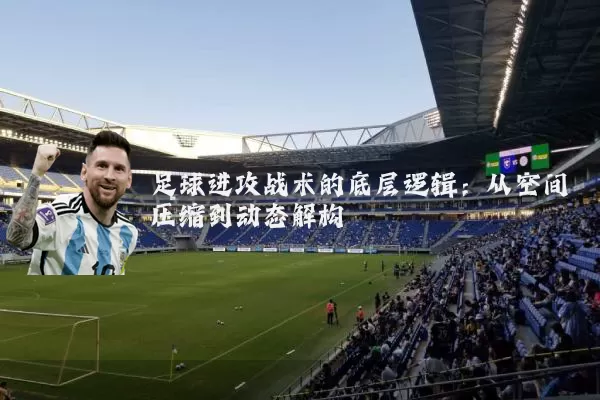 足球进攻战术的底层逻辑:从空间压缩到动态解构