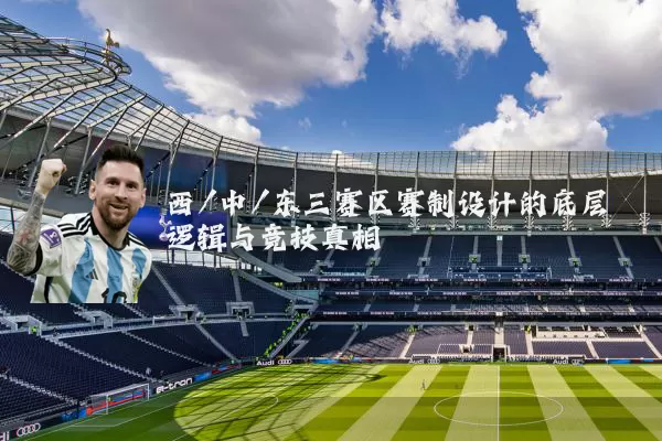 西/中/东三赛区赛制设计的底层逻辑与竞技真相