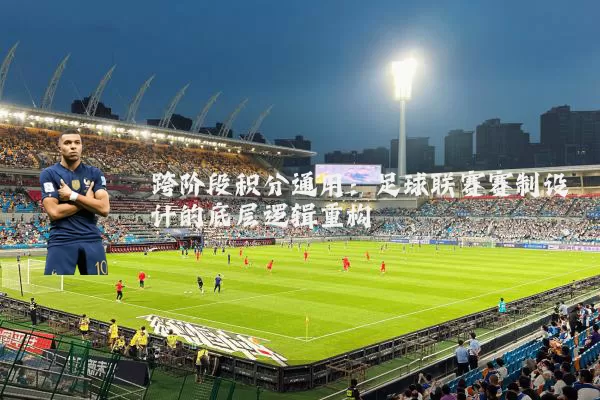 跨阶段积分通用：足球联赛赛制设计的底层逻辑重构