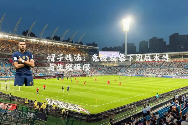 帽子戏法：竞技表象下的战术博弈与生理极限