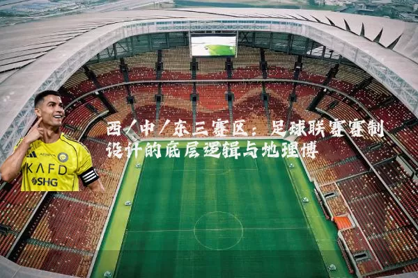 西/中/东三赛区：足球联赛赛制设计的底层逻辑与地理博弈