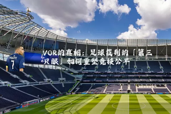 VOR的真相:足球裁判的「第三只眼」如何重塑竞技公平