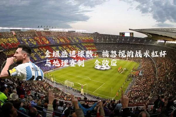全组总进球数：被忽视的战术杠杆与地理赛制耦合效应