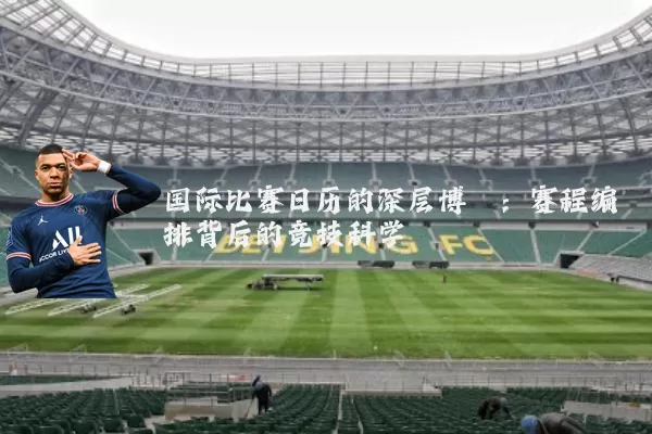 国际比赛日历的深层博弈：赛程编排背后的竞技科学