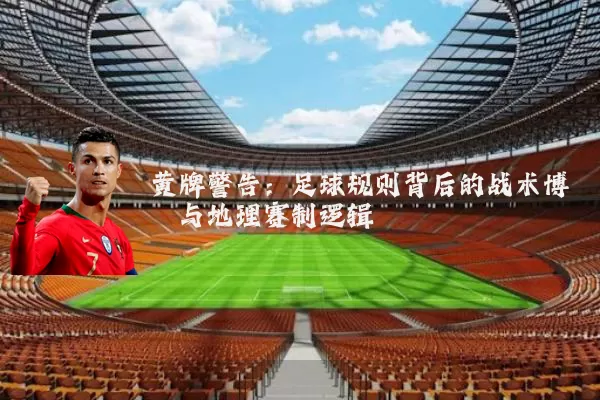 黄牌警告：足球规则背后的战术博弈与地理赛制逻辑